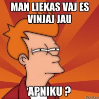 man liekas vaj es vinjaj jau apniku ?