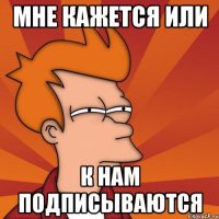 Мне кажется или К нам подписываются