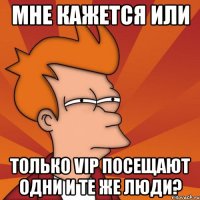 Мне кажется или Только VIP посещают одни и те же люди?