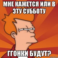 Мне кажется или в эту субботу Ггонки будут?