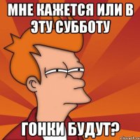 Мне кажется или в эту субботу гонки будут?