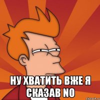  ну хватить вже я сказав NO