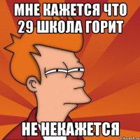 мне кажется что 29 школа горит не некажется