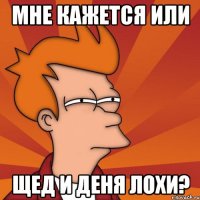 мне кажется или щед и деня лохи?