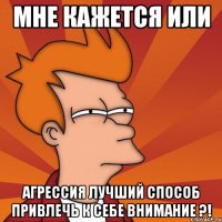 мне кажется или агрессия лучший способ привлечь к себе внимание ?!