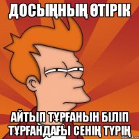 ДОСЫҢНЫҢ ӨТІРІК АЙТЫП ТҰРҒАНЫН БІЛІП ТҰРҒАНДАҒЫ СЕНІҢ ТҮРІҢ