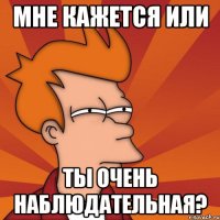 Мне кажется или Ты очень наблюдательная?