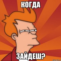 когда зайдеш?
