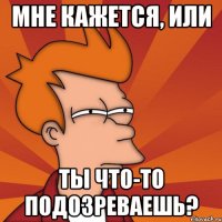 Мне кажется, или Ты что-то подозреваешь?