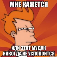 мне кажется или этот мудак никогда не успокоится