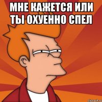 Мне кажется или ты охуенно спел 