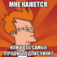 МНЕ КАЖЕТСЯ, ИЛИ У OSG САМЫЕ ЛУЧШИЕ ПОДПИСЧИКИ?