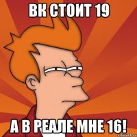 Вк стоит 19 а в реале мне 16!