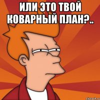или это твой коварный план?.. 