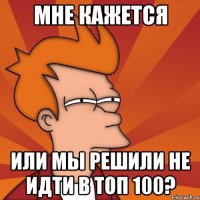 Мне кажется Или мы решили не идти в топ 100?