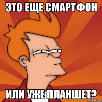 Это еще смартфон Или уже планшет?