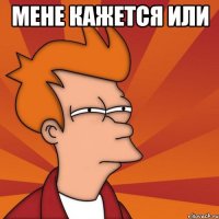 мене кажется или 