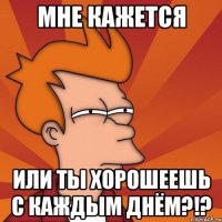 Мне кажется Или ты хорошеешь с каждым днём?!?