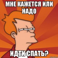 мне кажется или надо идти спать?
