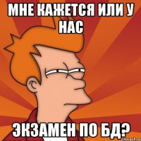 Мне кажется или у нас экзамен по БД?
