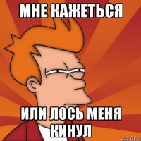 мне кажеться или лось меня кинул