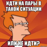 Идти на пары в такой ситуации или не идти?