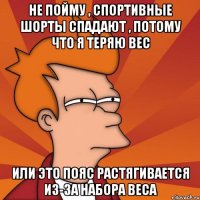 Не пойму , спортивные шорты спадают , потому что я теряю вес или это пояс растягивается из-за набора веса