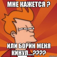 мне кажется ? или борин меня кинул....????
