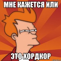 мне кажется или это хордкор