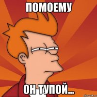 Помоему Он тупой...
