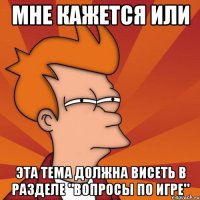 Мне кажется или эта тема должна висеть в разделе "Вопросы по игре"