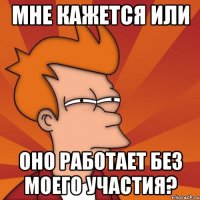 Мне кажется или оно работает без моего участия?