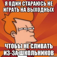 Я ОДИН СТАРАЮСЬ НЕ ИГРАТЬ НА ВЫХОДНЫХ ЧТОБЫ НЕ СЛИВАТЬ ИЗ-ЗА ШКОЛЬНИКОВ