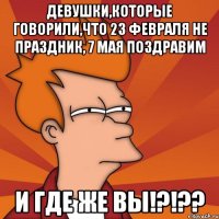 Девушки,которые говорили,что 23 февраля не праздник, 7 мая поздравим И где же вы!?!??