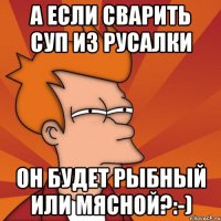 А если сварить суп из русалки он будет рыбный или мясной?:-)