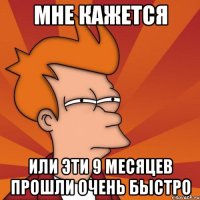 Мне кажется или эти 9 месяцев прошли очень быстро