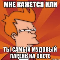 мне кажется или ты самый мудовый парень на свете