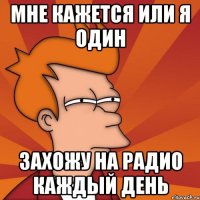 МНЕ КАЖЕТСЯ ИЛИ Я ОДИН ЗАХОЖУ НА РАДИО КАЖДЫЙ ДЕНЬ