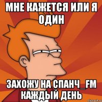 МНЕ КАЖЕТСЯ ИЛИ Я ОДИН ЗАХОЖУ НА СПАНЧ_FM КАЖДЫЙ ДЕНЬ