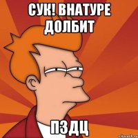 Сук! Внатуре долбит ПЗДЦ