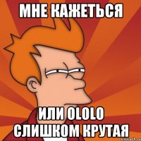 мне кажеться или ololo слишком крутая