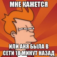 Мне кажется или Аня была в сети 18 минут назад
