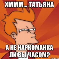 хммм... Татьяна а не наркоманка ли вы часом?