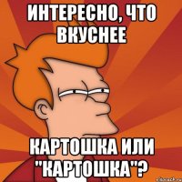 Интересно, что вкуснее картошка или "картошка"?
