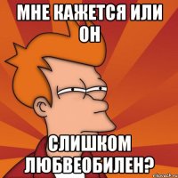 мне кажется или он слишком любвеобилен?