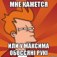 МНЕ КАЖЕТСЯ ИЛИ У МАКСИМА ОБОССЯНІ РУКІ