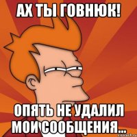 Ах ты говнюк! Опять не удалил мои сообщения...