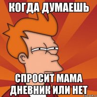 Когда думаешь спросит мама дневник или нет