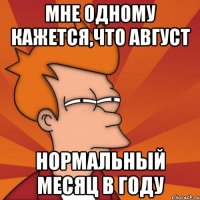 Мне одному кажется,что август нормальный месяц в году