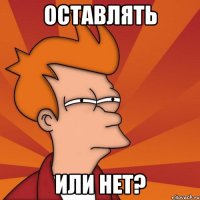 оставлять или нет?